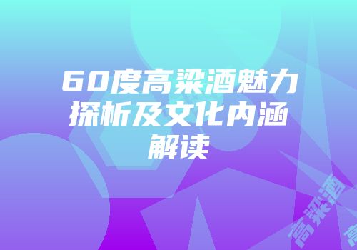 60度高粱酒魅力探析及文化内涵解读