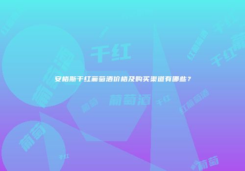 安格斯干红葡萄酒价格及购买渠道有哪些？
