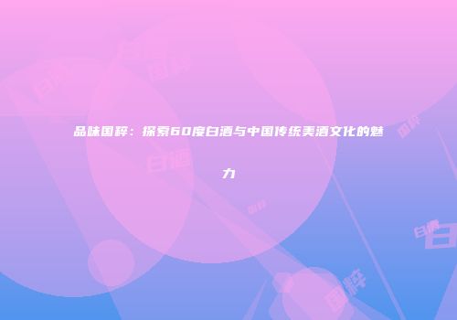 品味国粹：探索60度白酒与中国传统美酒文化的魅力