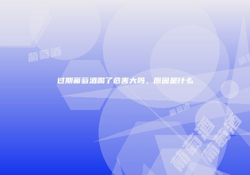 过期葡萄酒喝了危害大吗，原因是什么