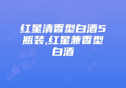 红星清香型白酒5瓶装,红星兼香型白酒