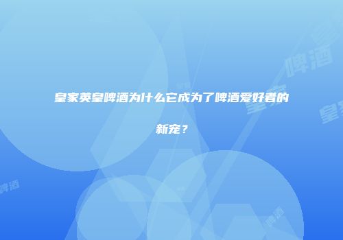 皇家英皇啤酒为什么它成为了啤酒爱好者的新宠？