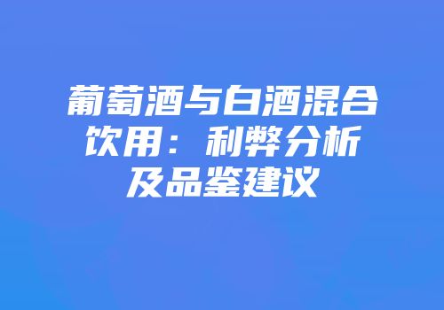 葡萄酒与白酒混合饮用：利弊分析及品鉴建议