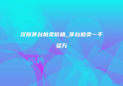 汉帝茅台拍卖价格_茅台拍卖一千多万