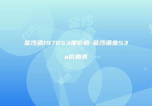 金沙酒197053度价格-金沙酒业53o价格表