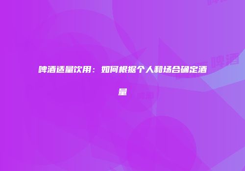 啤酒适量饮用：如何根据个人和场合确定酒量