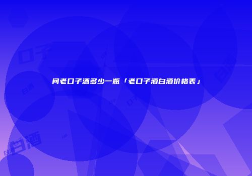 问老口子酒多少一瓶「老口子酒白酒价格表」