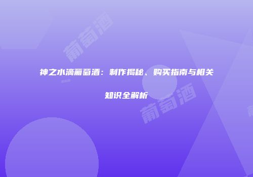 神之水滴葡萄酒：制作揭秘、购买指南与相关知识全解析