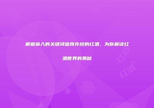 根据输入的关键词值得存放的红酒，为你解读红酒世界的奥秘