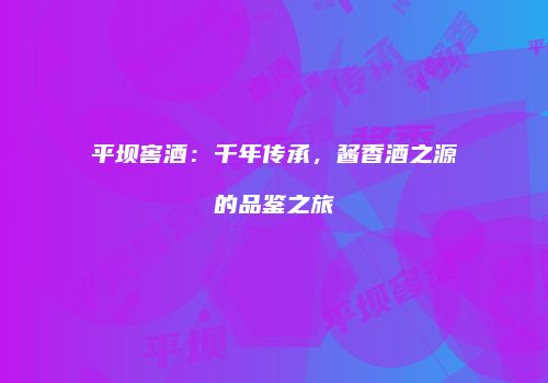 平坝窖酒：千年传承，酱香酒之源的品鉴之旅