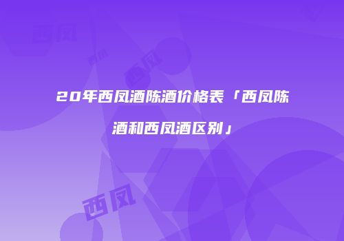 20年西凤酒陈酒价格表「西凤陈酒和西凤酒区别」