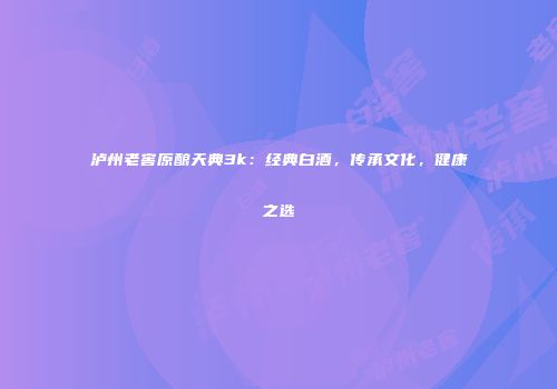 泸州老窖原酿天典3k：经典白酒，传承文化，健康之选