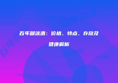 百年糊涂酒：价格、特点、存放及健康解析