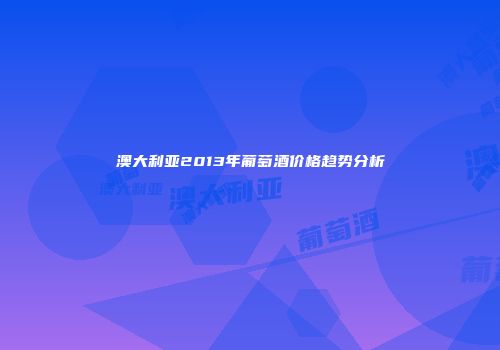澳大利亚2013年葡萄酒价格趋势分析