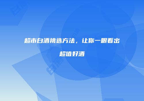 超市白酒挑选方法，让你一眼看出超值好酒