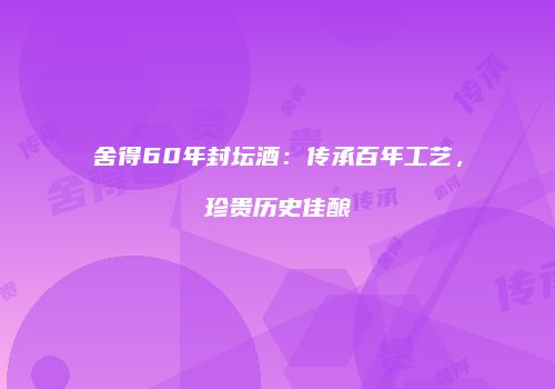 舍得60年封坛酒：传承百年工艺，珍贵历史佳酿