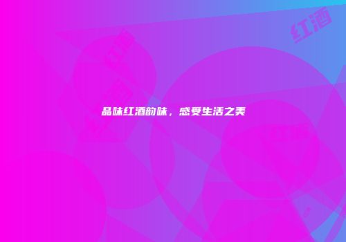 品味红酒韵味，感受生活之美