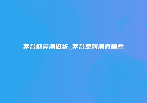 茅台迎宾酒低折_茅台系列酒有哪些