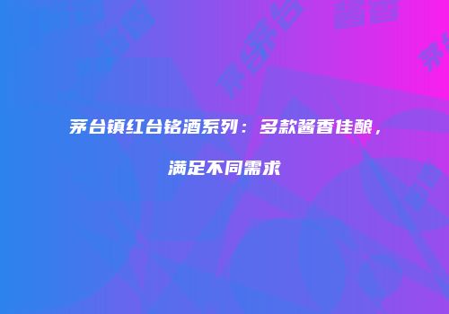 茅台镇红台铭酒系列：多款酱香佳酿，满足不同需求