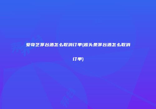 爱奇艺茅台酒怎么取消订单(趣头条茅台酒怎么取消订单)