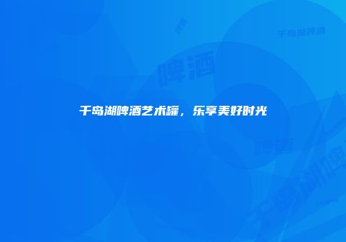 千岛湖啤酒艺术罐，乐享美好时光