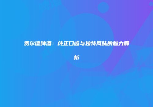 费尔德啤酒：纯正口感与独特风味的魅力解析