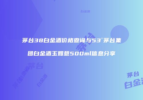 茅台38白金酒价格查询与53°茅台集团白金酒玉如意500ml信息分享