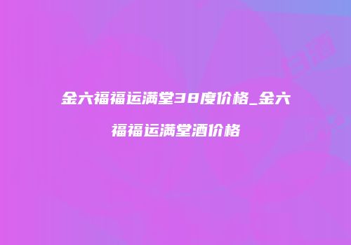 金六福福运满堂38度价格_金六福福运满堂酒价格