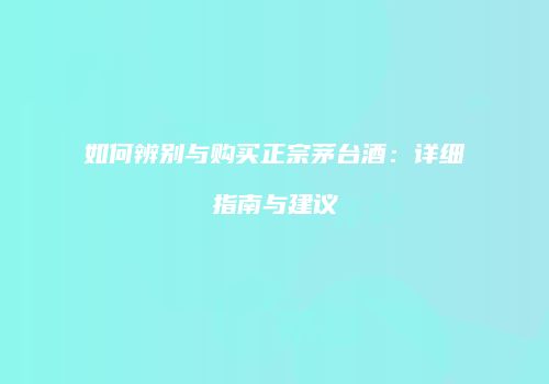 如何辨别与购买正宗茅台酒：详细指南与建议