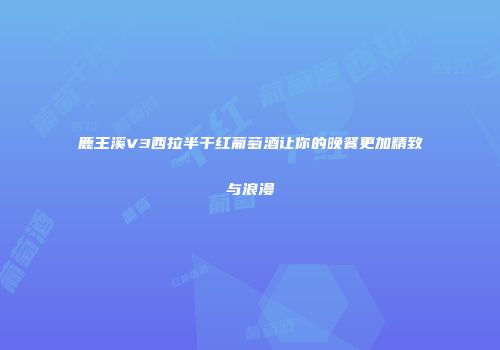 鹿王溪V3西拉半干红葡萄酒让你的晚餐更加精致与浪漫
