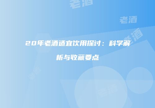20年老酒适宜饮用探讨：科学解析与收藏要点