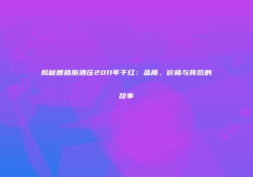 揭秘朗格斯酒庄2011年干红：品质、价格与背后的故事