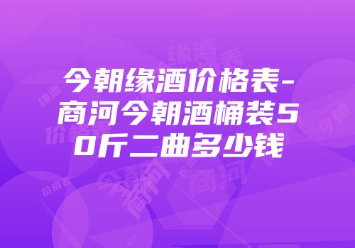 今朝缘酒价格表-商河今朝酒桶装50斤二曲多少钱