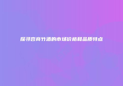 探寻杏商竹酒的市场价格和品质特点