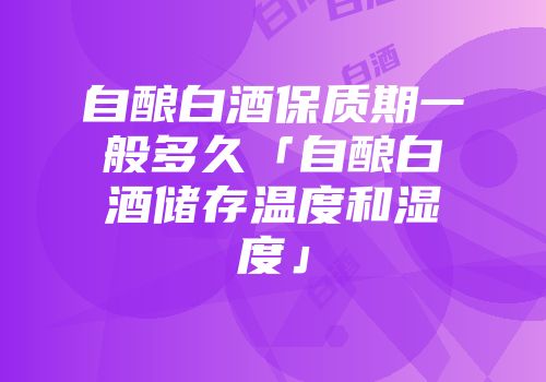 自酿白酒保质期一般多久「自酿白酒储存温度和湿度」