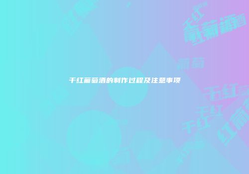 干红葡萄酒的制作过程及注意事项