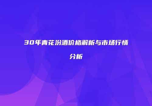 30年青花汾酒价格解析与市场行情分析