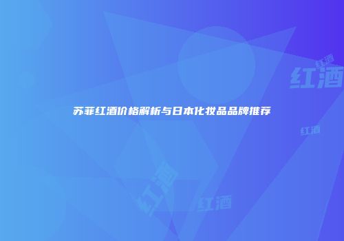 苏菲红酒价格解析与日本化妆品品牌推荐