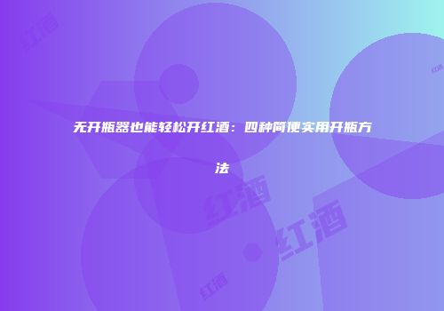 无开瓶器也能轻松开红酒：四种简便实用开瓶方法