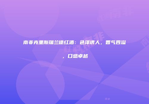 南非克里斯瑞兰德红酒：色泽诱人，香气四溢，口感卓越