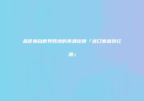 品尝来自世界各地的美酒佳酿「进口家庭装红酒」