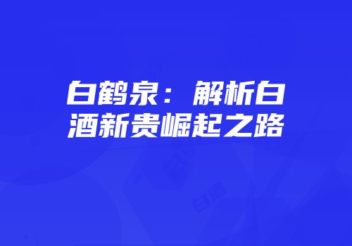 白鹤泉：解析白酒新贵崛起之路