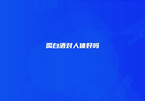 喝白酒对人体好吗
