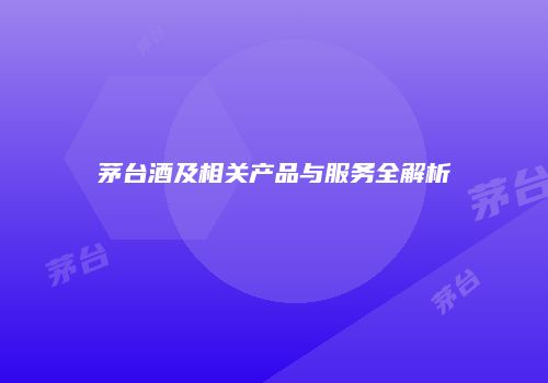 茅台酒及相关产品与服务全解析