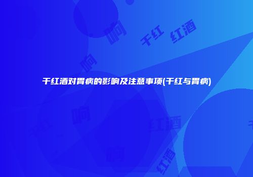 干红酒对胃病的影响及注意事项(干红与胃病)