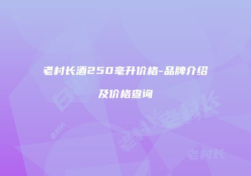 老村长酒250毫升价格-品牌介绍及价格查询