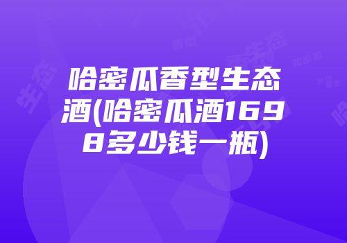 哈密瓜香型生态酒(哈密瓜酒1698多少钱一瓶)