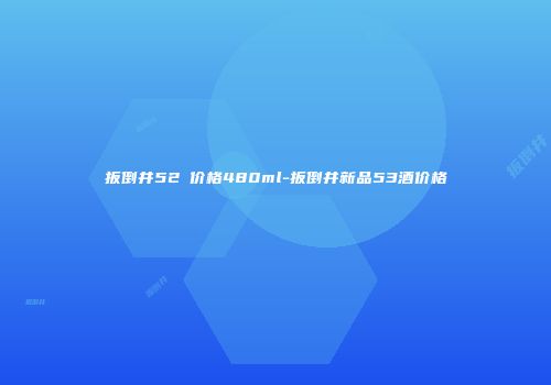 扳倒井52℃价格480ml-扳倒井新品53酒价格