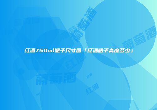 红酒750ml瓶子尺寸图「红酒瓶子高度多少」