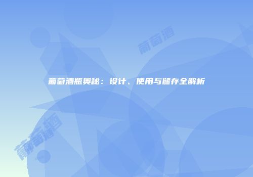 葡萄酒瓶奥秘：设计、使用与储存全解析